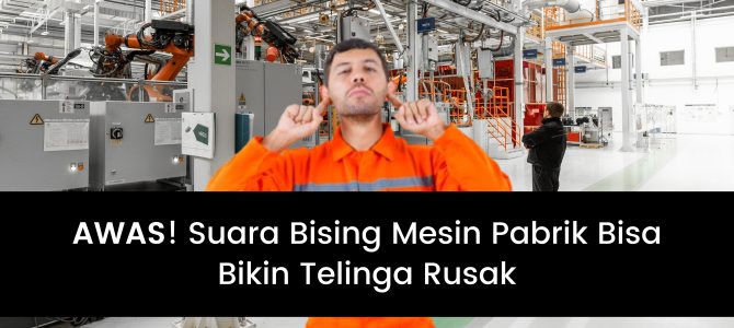 Jangan Sepelekan Suara Bising Mesin di Pabrik Kalau Tidak Mau Telinga Rusak